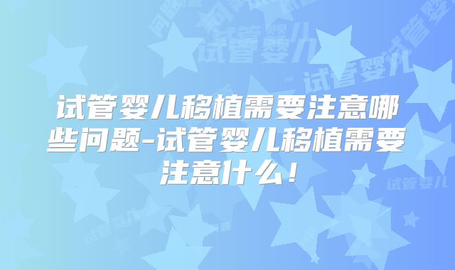 试管婴儿移植需要注意哪些问题-试管婴儿移植需要注意什么！