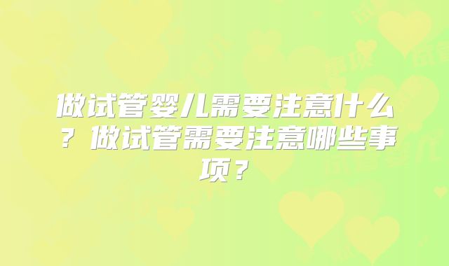 做试管婴儿需要注意什么？做试管需要注意哪些事项？