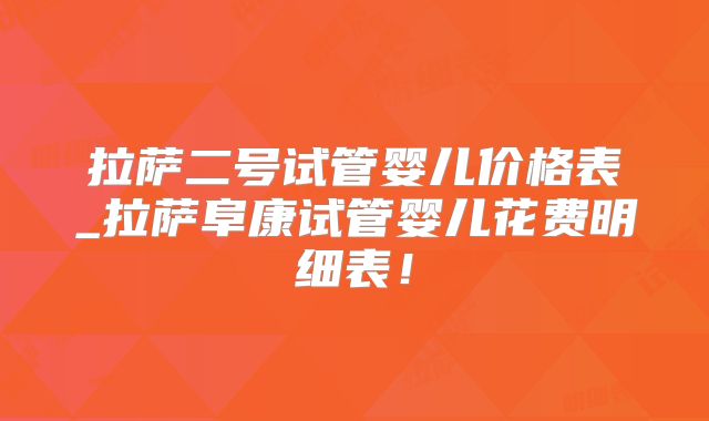 拉萨二号试管婴儿价格表_拉萨阜康试管婴儿花费明细表!