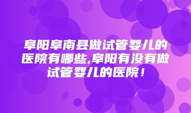 阜阳阜南县做试管婴儿的医院有哪些,阜阳有没有做试管婴儿的医院！