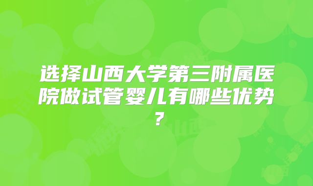 选择山西大学第三附属医院做试管婴儿有哪些优势？