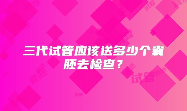三代试管应该送多少个囊胚去检查？