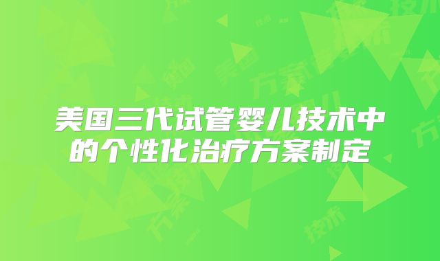 美国三代试管婴儿技术中的个性化治疗方案制定