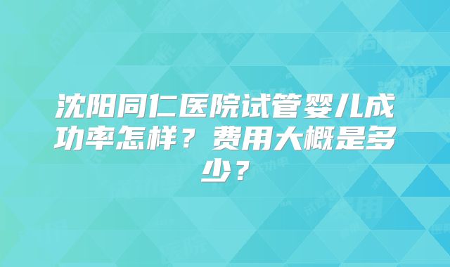 沈阳同仁医院试管婴儿成功率怎样？费用大概是多少？