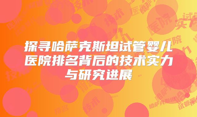 探寻哈萨克斯坦试管婴儿医院排名背后的技术实力与研究进展