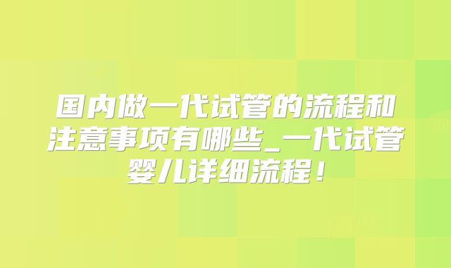 国内做一代试管的流程和注意事项有哪些_一代试管婴儿详细流程！