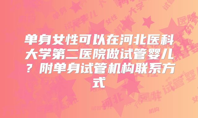 单身女性可以在河北医科大学第二医院做试管婴儿？附单身试管机构联系方式