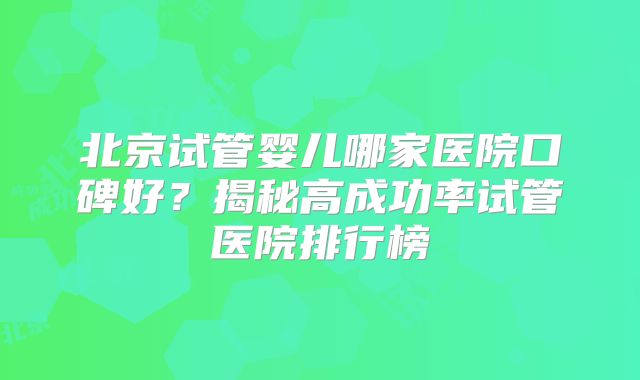 北京试管婴儿哪家医院口碑好？揭秘高成功率试管医院排行榜