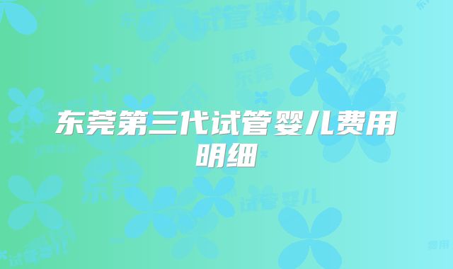 东莞第三代试管婴儿费用明细