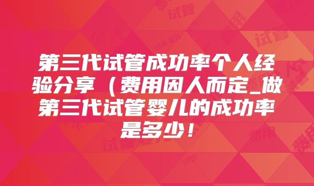 第三代试管成功率个人经验分享（费用因人而定_做第三代试管婴儿的成功率是多少！