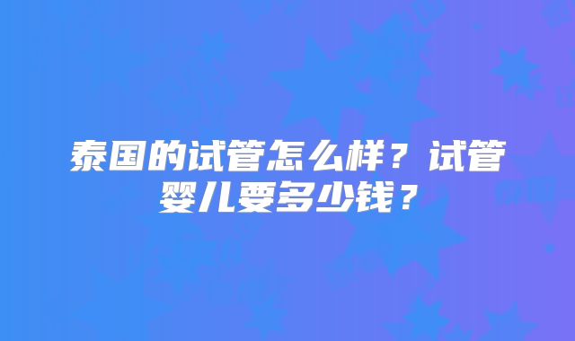 泰国的试管怎么样？试管婴儿要多少钱？