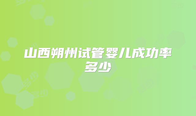 山西朔州试管婴儿成功率多少