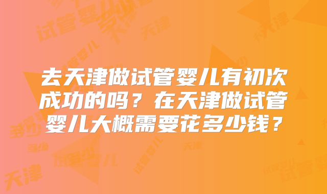 去天津做试管婴儿有初次成功的吗？在天津做试管婴儿大概需要花多少钱？