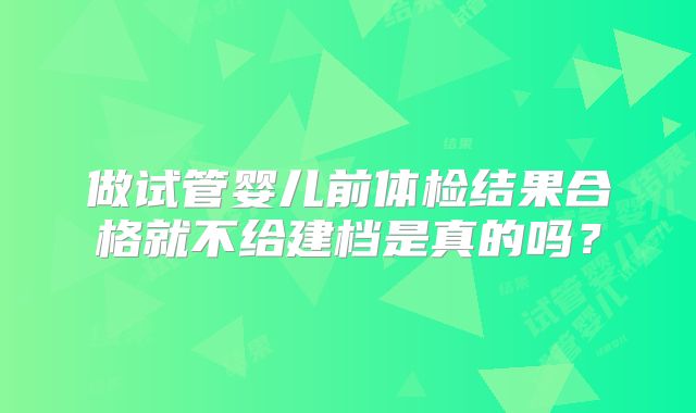 做试管婴儿前体检结果合格就不给建档是真的吗？