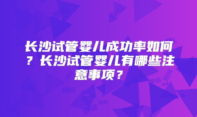 长沙试管婴儿成功率如何？长沙试管婴儿有哪些注意事项？