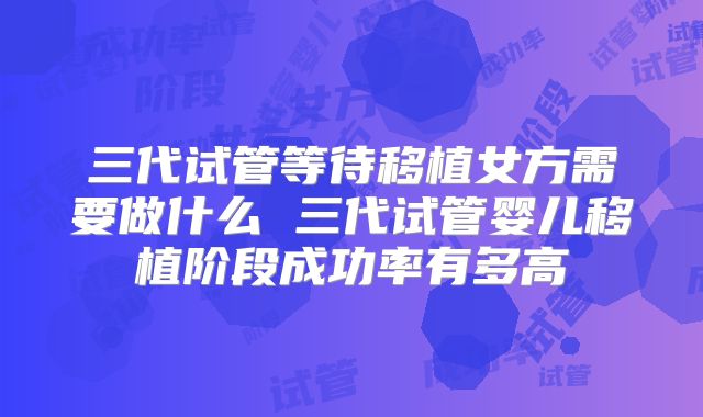 三代试管等待移植女方需要做什么 三代试管婴儿移植阶段成功率有多高