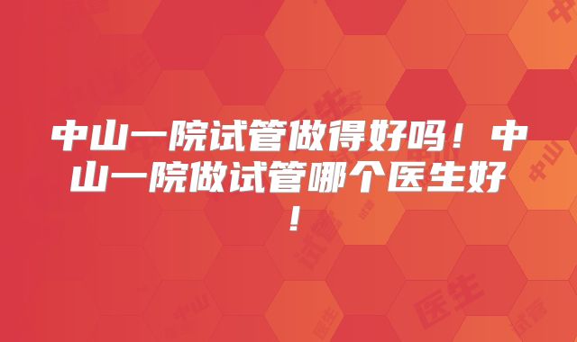 中山一院试管做得好吗！中山一院做试管哪个医生好！