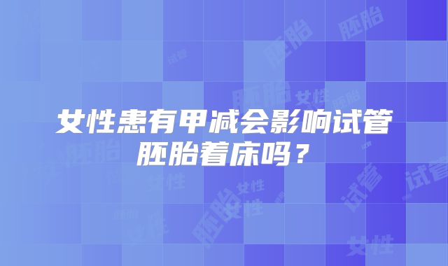 女性患有甲减会影响试管胚胎着床吗？