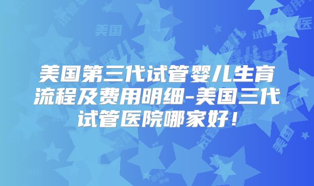 美国第三代试管婴儿生育流程及费用明细-美国三代试管医院哪家好！
