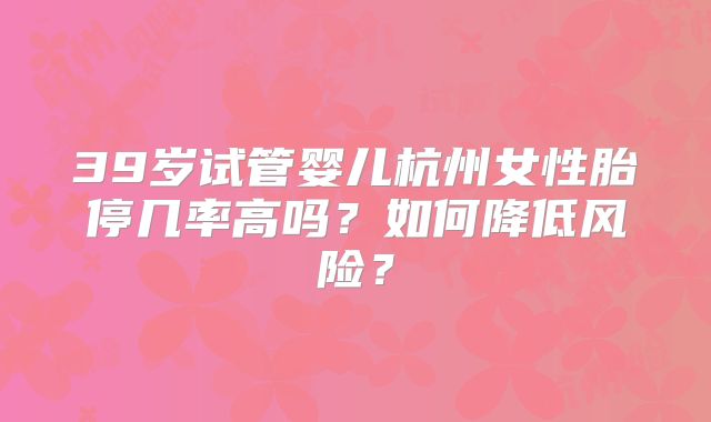 39岁试管婴儿杭州女性胎停几率高吗？如何降低风险？