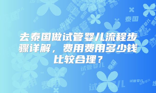 去泰国做试管婴儿流程步骤详解，费用费用多少钱比较合理？
