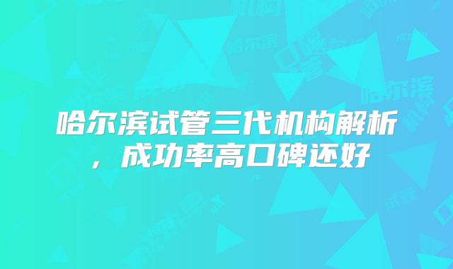哈尔滨试管三代机构解析,成功率高口碑还好
