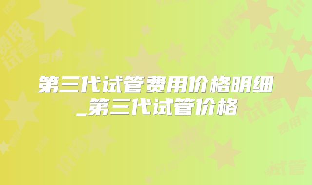 第三代试管费用价格明细_第三代试管价格