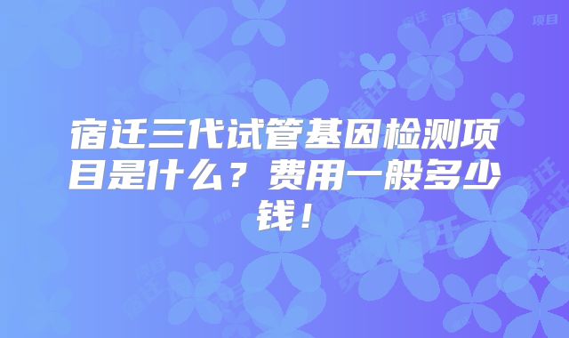 宿迁三代试管基因检测项目是什么?费用一般多少钱!