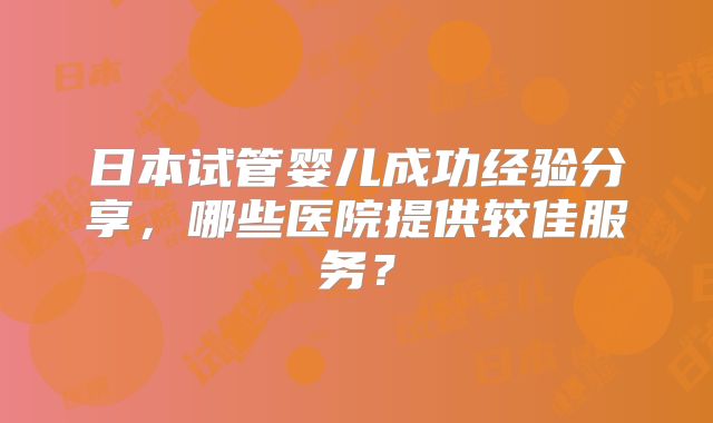 日本试管婴儿成功经验分享，哪些医院提供较佳服务？