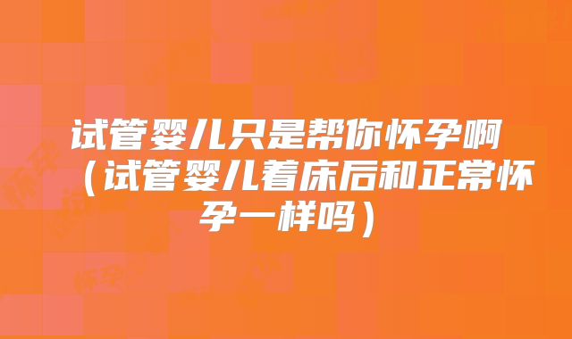 试管婴儿只是帮你怀孕啊(试管婴儿着床后和正常怀孕一样吗)