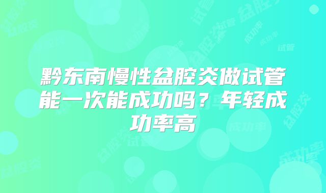 黔东南慢性盆腔炎做试管能一次能成功吗？年轻成功率高