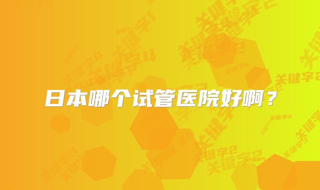 日本哪个试管医院好啊？