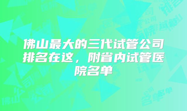 佛山最大的三代试管公司排名在这，附省内试管医院名单