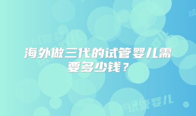 海外做三代的试管婴儿需要多少钱?