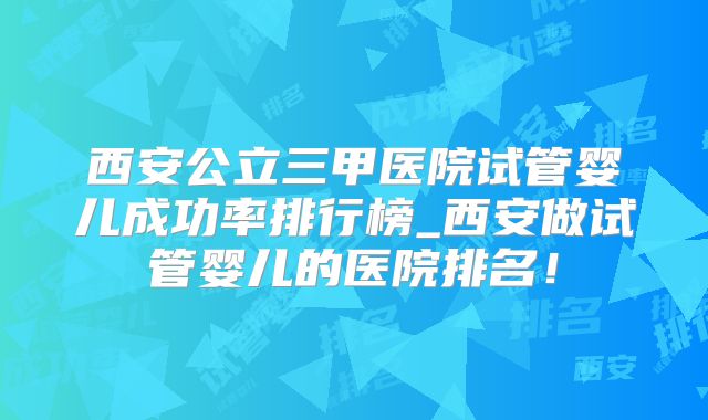 西安公立三甲医院试管婴儿成功率排行榜_西安做试管婴儿的医院排名！