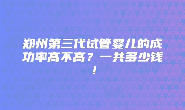 郑州第三代试管婴儿的成功率高不高？一共多少钱！