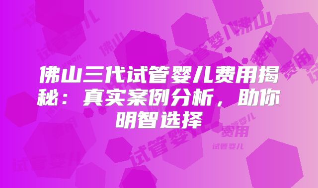 佛山三代试管婴儿费用揭秘：真实案例分析，助你明智选择