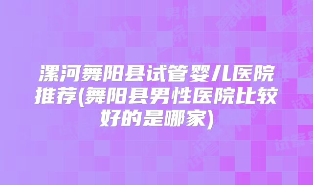 漯河舞阳县试管婴儿医院推荐(舞阳县男性医院比较好的是哪家)