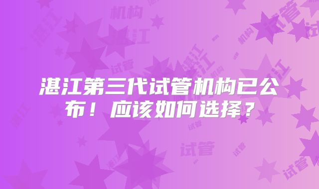 湛江第三代试管机构已公布！应该如何选择？