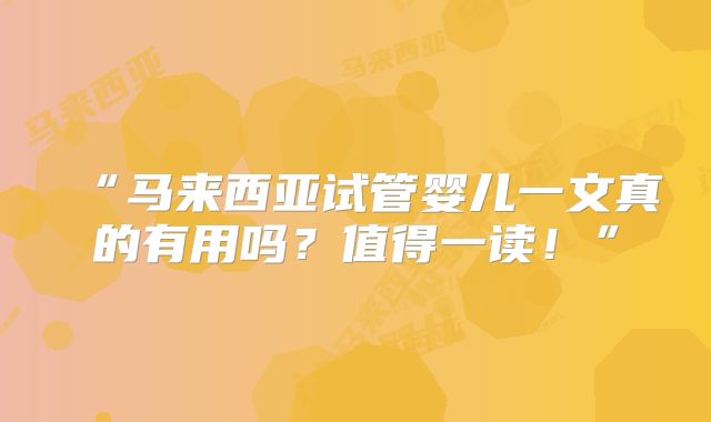 “马来西亚试管婴儿一文真的有用吗？值得一读！”