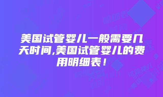 美国试管婴儿一般需要几天时间,美国试管婴儿的费用明细表！