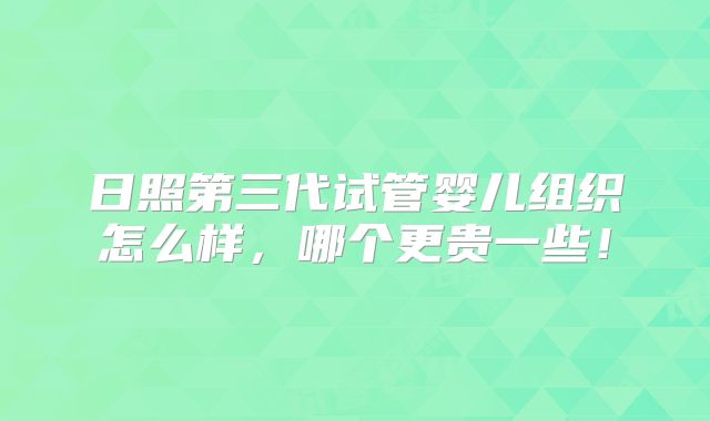 日照第三代试管婴儿组织怎么样,哪个更贵一些!