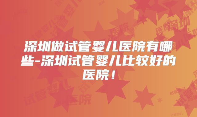 深圳做试管婴儿医院有哪些-深圳试管婴儿比较好的医院!