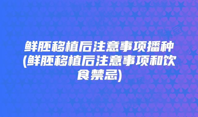 鲜胚移植后注意事项播种(鲜胚移植后注意事项和饮食禁忌)
