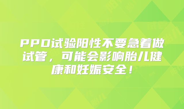 PPD试验阳性不要急着做试管，可能会影响胎儿健康和妊娠安全！