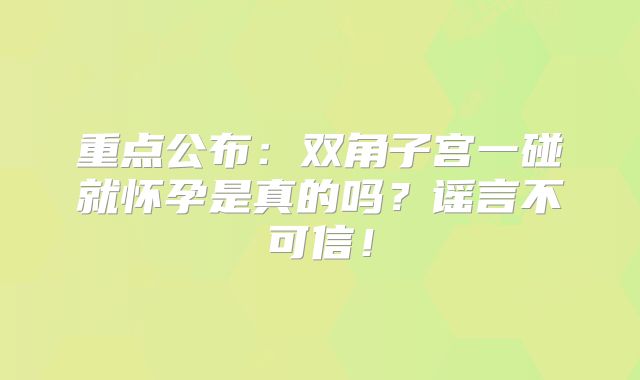 重点公布:双角子宫一碰就怀孕是真的吗?谣言不可信!