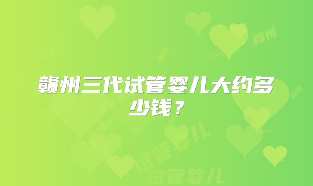 赣州三代试管婴儿大约多少钱？
