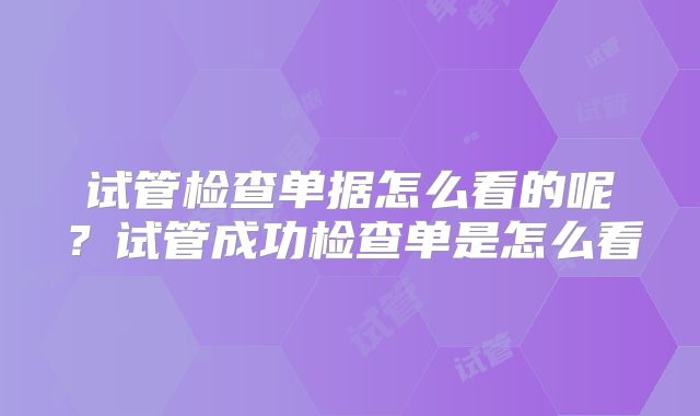 试管检查单据怎么看的呢？试管成功检查单是怎么看