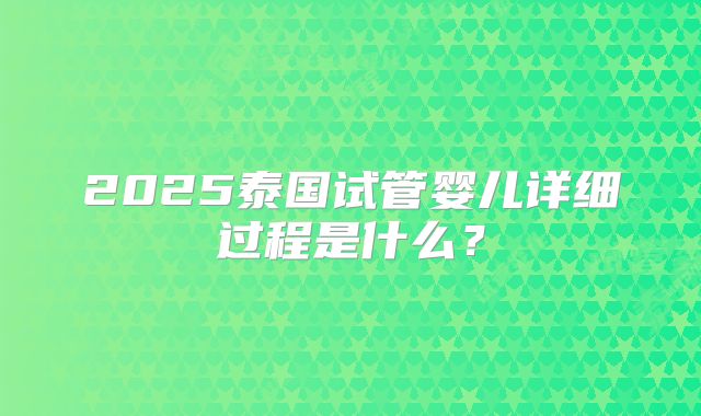 2025泰国试管婴儿详细过程是什么？
