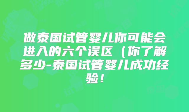 做泰国试管婴儿你可能会进入的六个误区(你了解多少-泰国试管婴儿成功经验!